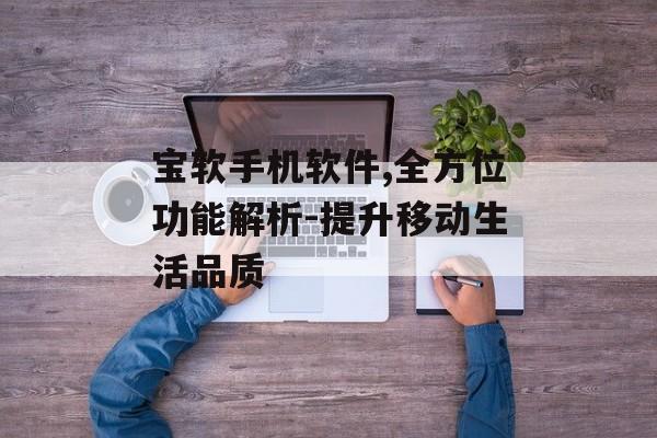 宝软手机软件,全方位功能解析-提升移动生活品质