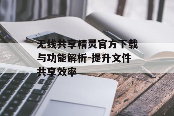 无线共享精灵官方下载与功能解析-提升文件共享效率