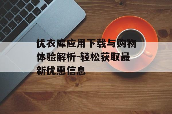 优衣库应用下载与购物体验解析-轻松获取最新优惠信息