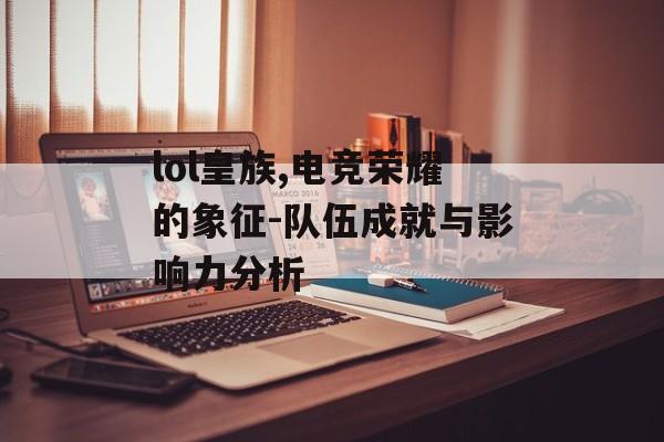lol皇族,电竞荣耀的象征-队伍成就与影响力分析