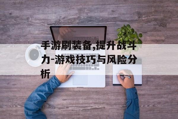 手游刷装备,提升战斗力-游戏技巧与风险分析