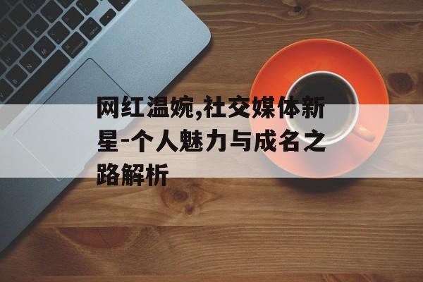 网红温婉,社交媒体新星-个人魅力与成名之路解析