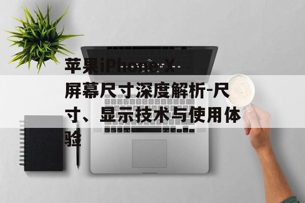 苹果iPhone X屏幕尺寸深度解析-尺寸、显示技术与使用体验