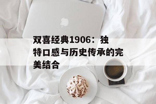 双喜经典1906：独特口感与历史传承的完美结合