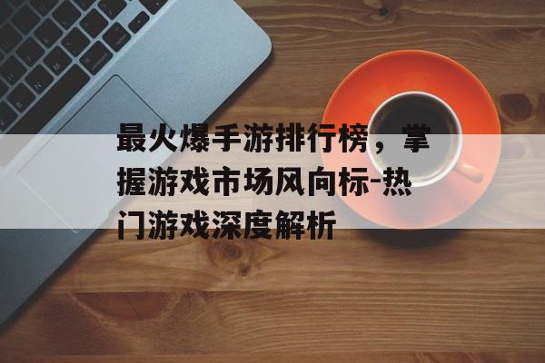 最火爆手游排行榜，掌握游戏市场风向标-热门游戏深度解析