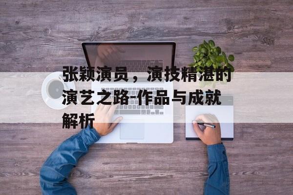 张颖演员，演技精湛的演艺之路-作品与成就解析