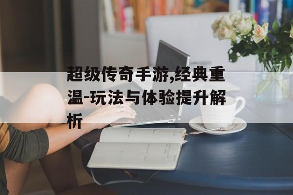 超级传奇手游,经典重温-玩法与体验提升解析