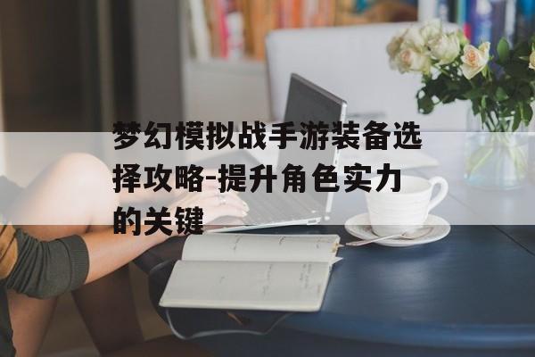 梦幻模拟战手游装备选择攻略-提升角色实力的关键