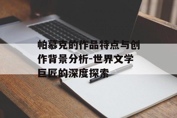帕慕克的作品特点与创作背景分析-世界文学巨匠的深度探索