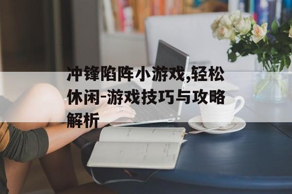 冲锋陷阵小游戏,轻松休闲-游戏技巧与攻略解析