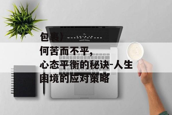包裹）
何苦而不平,心态平衡的秘诀-人生困境的应对策略