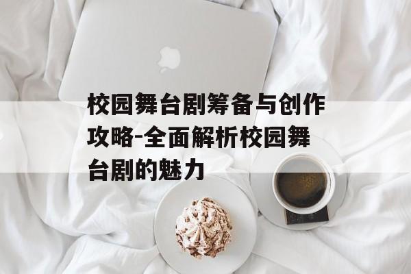 校园舞台剧筹备与创作攻略-全面解析校园舞台剧的魅力