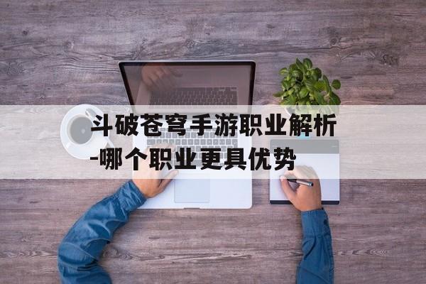斗破苍穹手游职业解析-哪个职业更具优势
