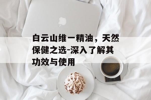 白云山维一精油，天然保健之选-深入了解其功效与使用