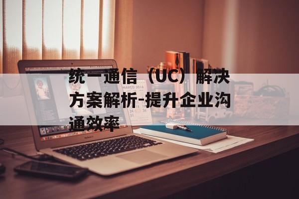 统一通信（UC）解决方案解析-提升企业沟通效率