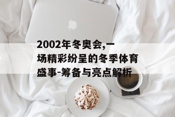 2002年冬奥会,一场精彩纷呈的冬季体育盛事-筹备与亮点解析