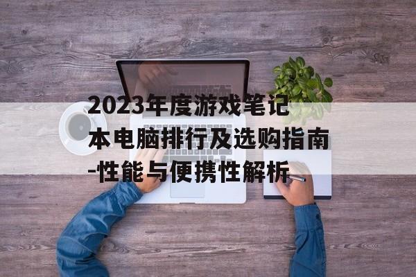 2023年度游戏笔记本电脑排行及选购指南-性能与便携性解析