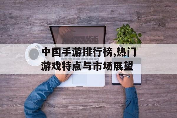 中国手游排行榜,热门游戏特点与市场展望