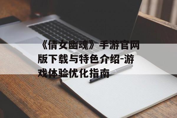 《倩女幽魂》手游官网版下载与特色介绍-游戏体验优化指南