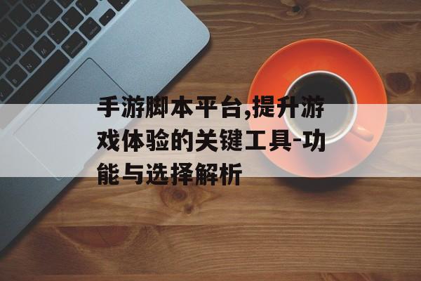 手游脚本平台,提升游戏体验的关键工具-功能与选择解析