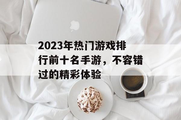 2023年热门游戏排行前十名手游，不容错过的精彩体验