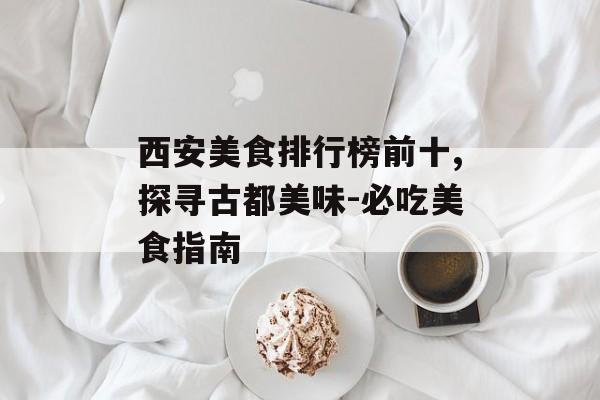 西安美食排行榜前十,探寻古都美味-必吃美食指南