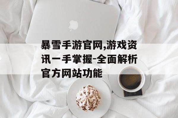 暴雪手游官网,游戏资讯一手掌握-全面解析官方网站功能