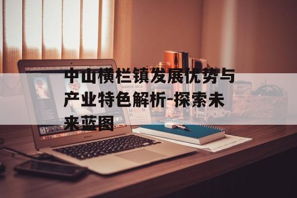中山横栏镇发展优势与产业特色解析-探索未来蓝图