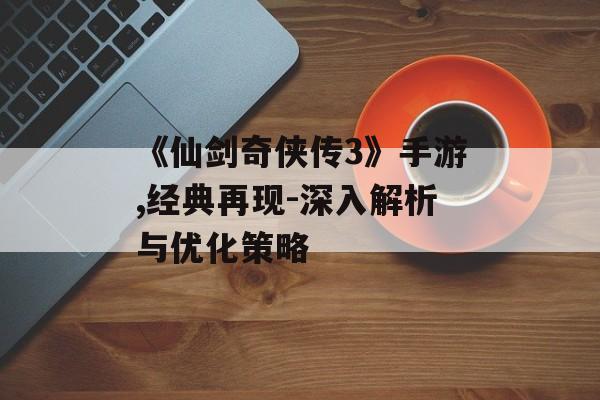 《仙剑奇侠传3》手游,经典再现-深入解析与优化策略