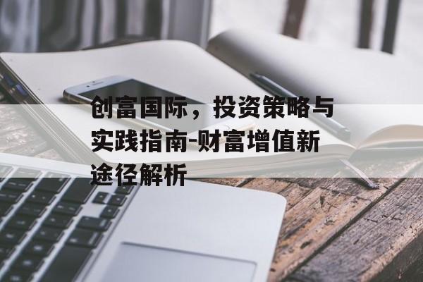 创富国际，投资策略与实践指南-财富增值新途径解析