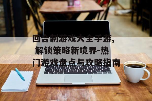 回合制游戏大全手游, 解锁策略新境界-热门游戏盘点与攻略指南