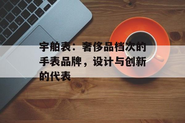 宇舶表：奢侈品档次的手表品牌，设计与创新的代表