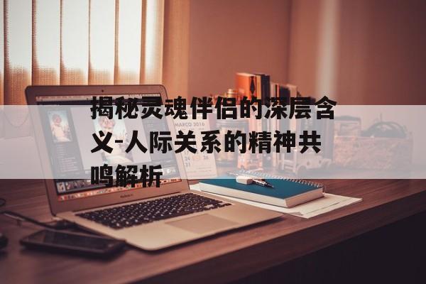揭秘灵魂伴侣的深层含义-人际关系的精神共鸣解析