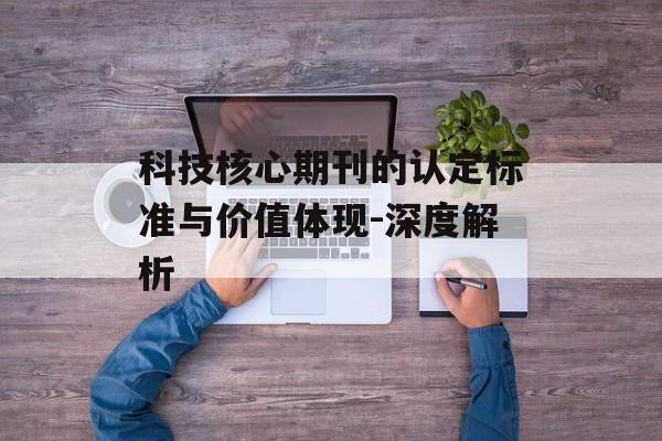 科技核心期刊的认定标准与价值体现-深度解析