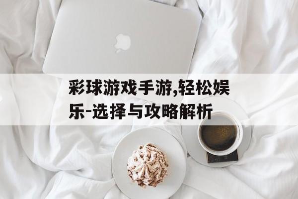 彩球游戏手游,轻松娱乐-选择与攻略解析