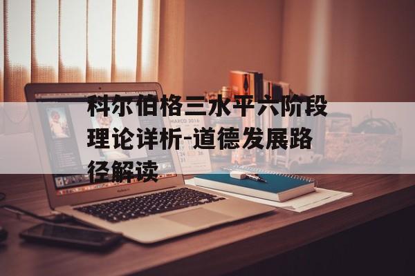 科尔伯格三水平六阶段理论详析-道德发展路径解读
