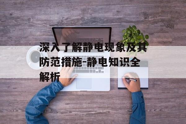 深入了解静电现象及其防范措施-静电知识全解析