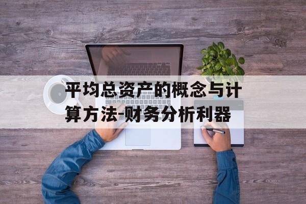 平均总资产的概念与计算方法-财务分析利器