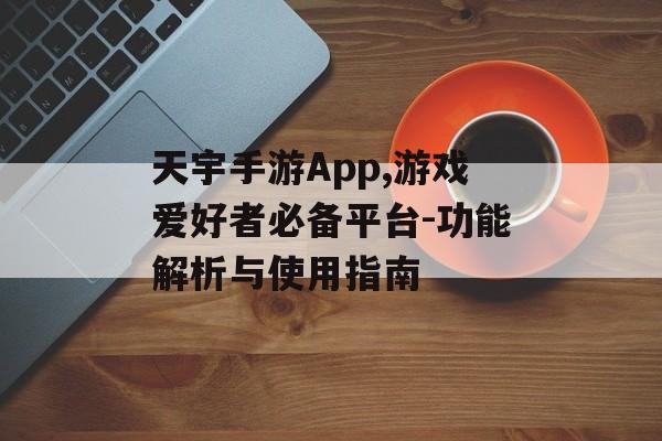 天宇手游App,游戏爱好者必备平台-功能解析与使用指南