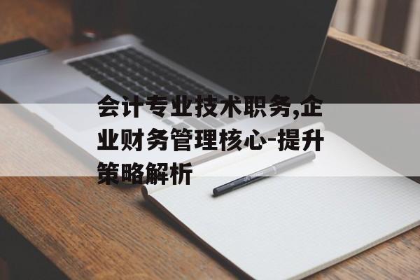 会计专业技术职务,企业财务管理核心-提升策略解析