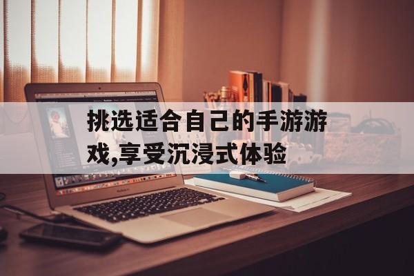挑选适合自己的手游游戏,享受沉浸式体验