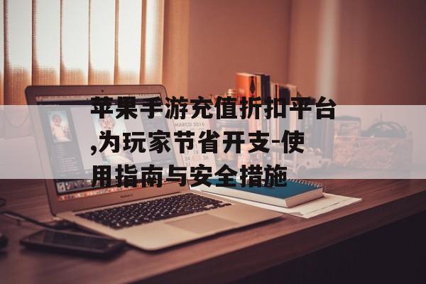 苹果手游充值折扣平台,为玩家节省开支-使用指南与安全措施