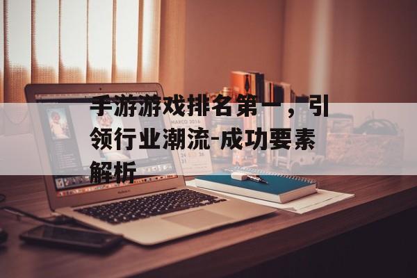 手游游戏排名第一，引领行业潮流-成功要素解析