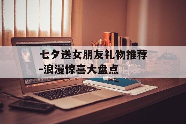 七夕送女朋友礼物推荐-浪漫惊喜大盘点
