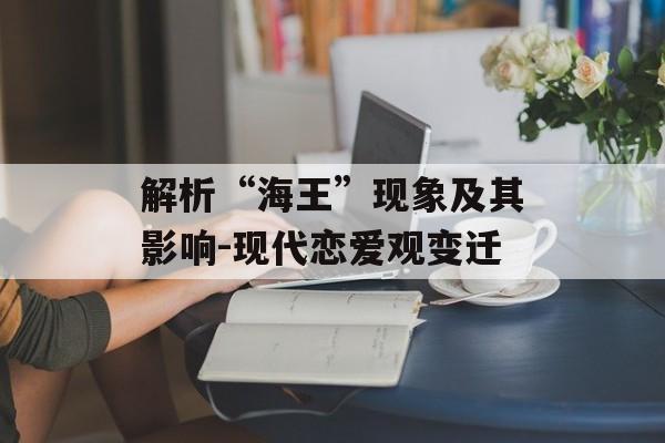 解析“海王”现象及其影响-现代恋爱观变迁