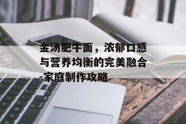 金汤肥牛面，浓郁口感与营养均衡的完美融合-家庭制作攻略