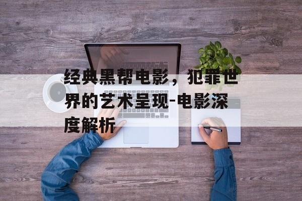 经典黑帮电影，犯罪世界的艺术呈现-电影深度解析