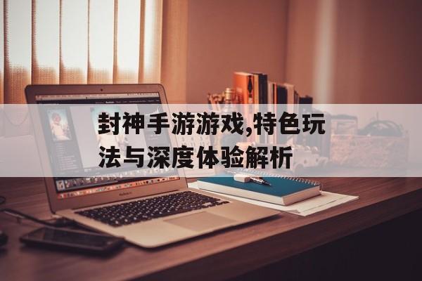 封神手游游戏,特色玩法与深度体验解析