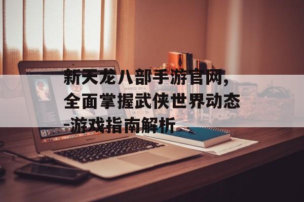 新天龙八部手游官网,全面掌握武侠世界动态-游戏指南解析