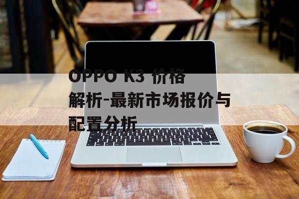 OPPO K3 价格解析-最新市场报价与配置分析